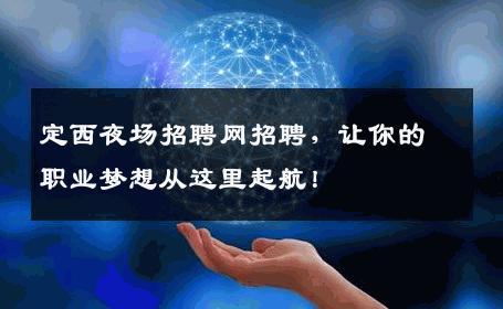 定西夜场招聘网招聘，让你的职业梦想从这里起航！