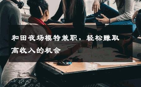 和田夜场模特兼职，轻松赚取高收入的机会