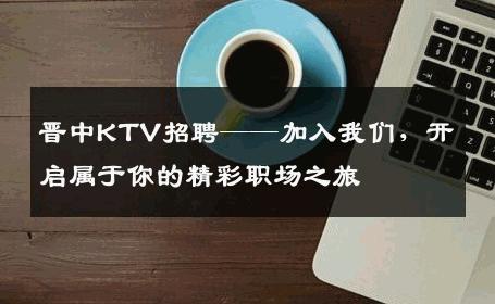 晋中KTV招聘——加入我们，开启属于你的精彩职场之旅