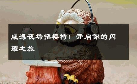 威海夜场招模特：开启你的闪耀之旅