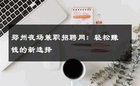 郑州夜场兼职招聘网：轻松赚钱的新选择