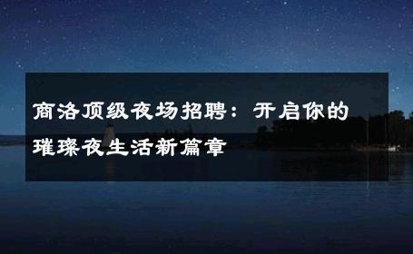 商洛顶级夜场招聘：开启你的璀璨夜生活新篇章