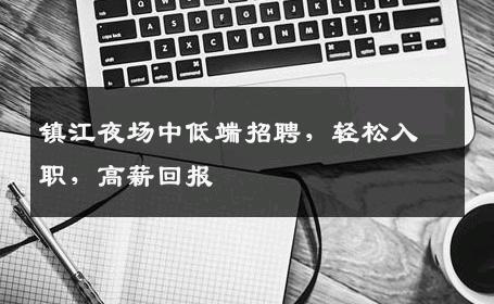 镇江夜场中低端招聘，轻松入职，高薪回报