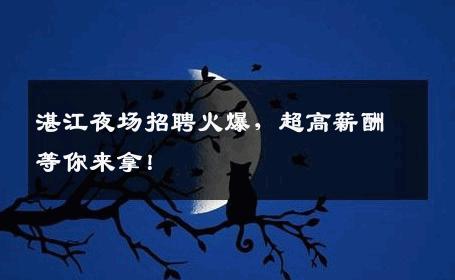 湛江夜场招聘火爆，超高薪酬等你来拿！