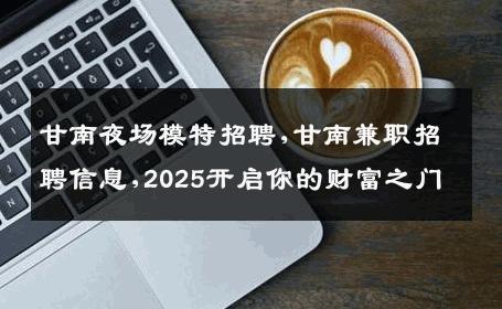 甘南夜场模特招聘,甘南兼职招聘信息,2025开启你的财富之门