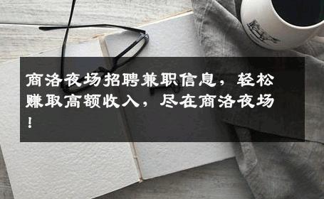 商洛夜场招聘兼职信息，轻松赚取高额收入，尽在商洛夜场！