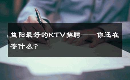益阳最好的KTV招聘——你还在等什么？