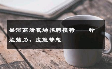 黑河高端夜场招聘模特——释放魅力，成就梦想