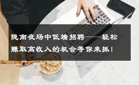 陇南夜场中低端招聘——轻松赚取高收入的机会等你来抓！