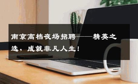 南京高档夜场招聘——精英之选，成就非凡人生！