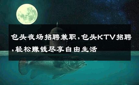包头夜场招聘兼职,包头KTV招聘,轻松赚钱尽享自由生活