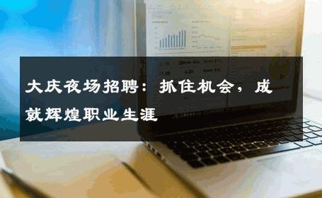 大庆夜场招聘：抓住机会，成就辉煌职业生涯