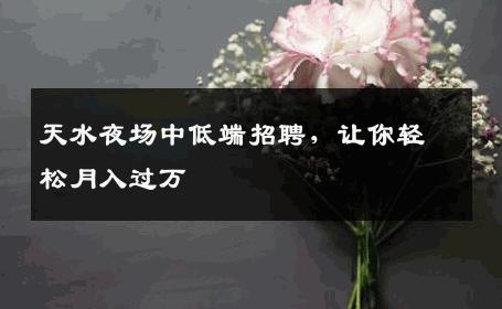 天水夜场中低端招聘，让你轻松月入过万