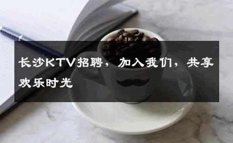 长沙KTV招聘，加入我们，共享欢乐时光