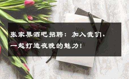 张家界酒吧招聘：加入我们，一起打造夜晚的魅力！