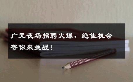 广元夜场招聘火爆，绝佳机会等你来挑战！