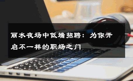 丽水夜场中低端招聘：为你开启不一样的职场之门