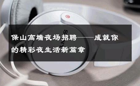 保山高端夜场招聘——成就你的精彩夜生活新篇章