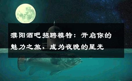 濮阳酒吧招聘模特：开启你的魅力之旅，成为夜晚的星光