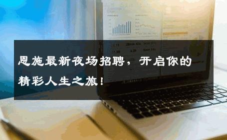 恩施最新夜场招聘，开启你的精彩人生之旅！