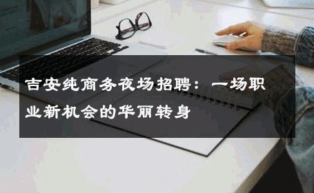 吉安纯商务夜场招聘：一场职业新机会的华丽转身