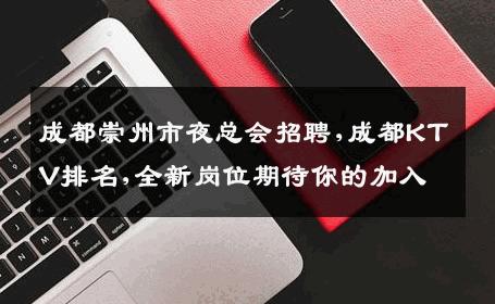 成都崇州市夜总会招聘,成都KTV排名,全新岗位期待你的加入