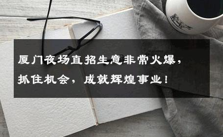 厦门夜场直招生意非常火爆，抓住机会，成就辉煌事业！