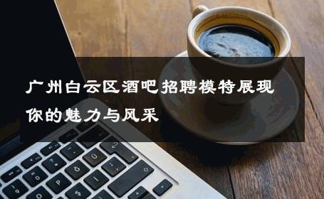 广州白云区酒吧招聘模特展现你的魅力与风采