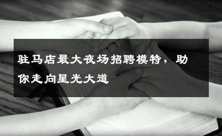 驻马店最大夜场招聘模特，助你走向星光大道