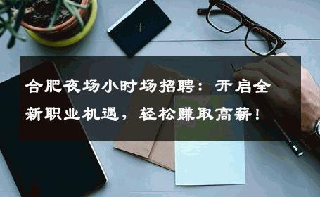 合肥夜场小时场招聘：开启全新职业机遇，轻松赚取高薪！