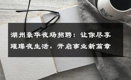 湖州豪华夜场招聘：让你尽享璀璨夜生活，开启事业新篇章