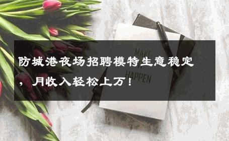 防城港夜场招聘模特生意稳定，月收入轻松上万！