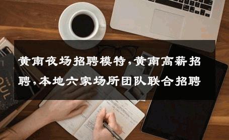 黄南夜场招聘模特,黄南高薪招聘,本地六家场所团队联合招聘