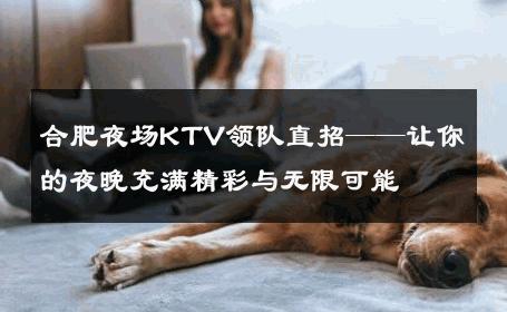 合肥夜场KTV领队直招——让你的夜晚充满精彩与无限可能