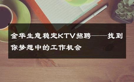 金华生意稳定KTV招聘——找到你梦想中的工作机会