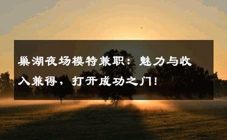 巢湖夜场模特兼职：魅力与收入兼得，打开成功之门！