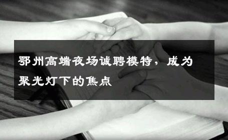 鄂州高端夜场诚聘模特，成为聚光灯下的焦点