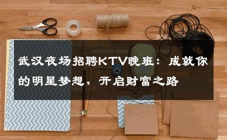 武汉夜场招聘KTV晚班：成就你的明星梦想，开启财富之路