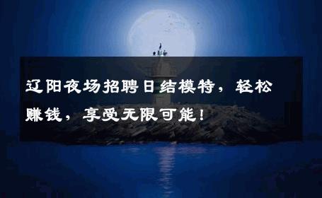 辽阳夜场招聘日结模特，轻松赚钱，享受无限可能！
