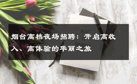 烟台高档夜场招聘：开启高收入、高体验的华丽之旅