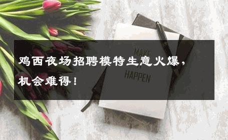 鸡西夜场招聘模特生意火爆，机会难得！