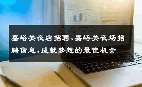嘉峪关夜店招聘,嘉峪关夜场招聘信息,成就梦想的最佳机会