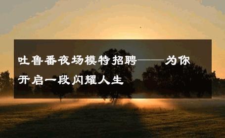 吐鲁番夜场模特招聘——为你开启一段闪耀人生