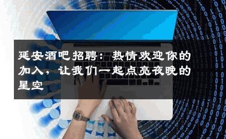 延安酒吧招聘：热情欢迎你的加入，让我们一起点亮夜晚的星空