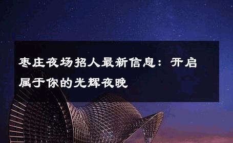 枣庄夜场招人最新信息：开启属于你的光辉夜晚