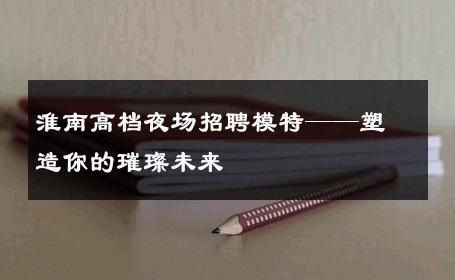 淮南高档夜场招聘模特——塑造你的璀璨未来