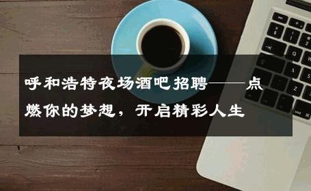 呼和浩特夜场酒吧招聘——点燃你的梦想，开启精彩人生