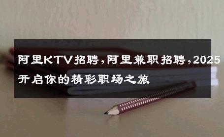 阿里KTV招聘,阿里兼职招聘,2025开启你的精彩职场之旅