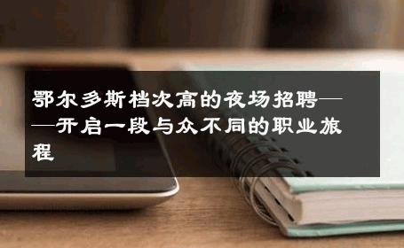 鄂尔多斯档次高的夜场招聘——开启一段与众不同的职业旅程