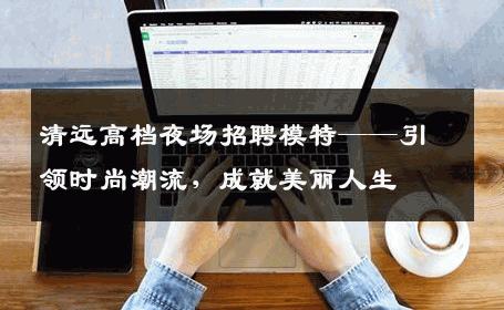 清远高档夜场招聘模特——引领时尚潮流，成就美丽人生
